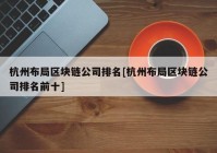 杭州布局区块链公司排名[杭州布局区块链公司排名前十]