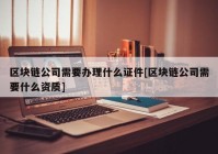 区块链公司需要办理什么证件[区块链公司需要什么资质]