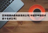 区块链国内最有前景的公司[中国区块链技术前十名的公司]