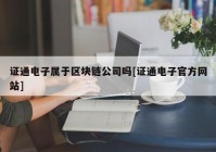 证通电子属于区块链公司吗[证通电子官方网站]