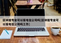 区块链专业可以报电信公司吗[区块链专业可以报电信公司吗工作]