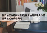 优贝迪区块链孵化公司[优贝迪是国家发改委区块链试点单位吗?]