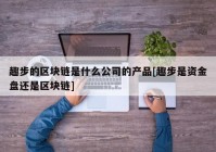 趣步的区块链是什么公司的产品[趣步是资金盘还是区块链]