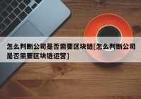 怎么判断公司是否需要区块链[怎么判断公司是否需要区块链运营]