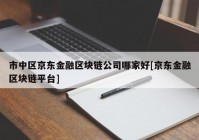 市中区京东金融区块链公司哪家好[京东金融区块链平台]